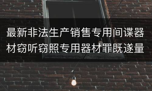 最新非法生产销售专用间谍器材窃听窃照专用器材罪既遂量刑标准是怎么样的