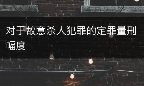 对于故意杀人犯罪的定罪量刑幅度