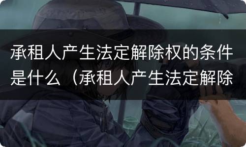 承租人产生法定解除权的条件是什么（承租人产生法定解除权的条件是什么）