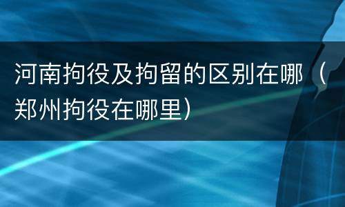 河南拘役及拘留的区别在哪（郑州拘役在哪里）
