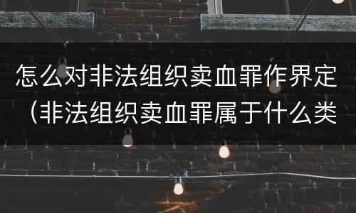 怎么对非法组织卖血罪作界定（非法组织卖血罪属于什么类别）