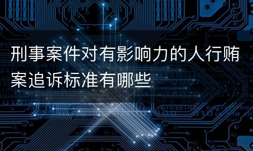 刑事案件对有影响力的人行贿案追诉标准有哪些