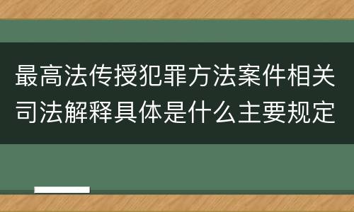 最高法传授犯罪方法案件相关司法解释具体是什么主要规定