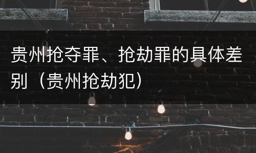 贵州抢夺罪、抢劫罪的具体差别（贵州抢劫犯）