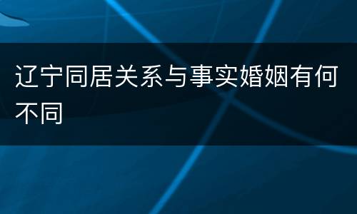 辽宁同居关系与事实婚姻有何不同