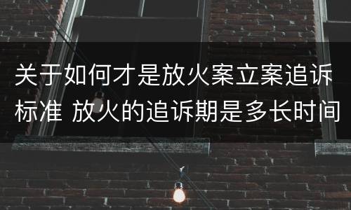 关于如何才是放火案立案追诉标准 放火的追诉期是多长时间