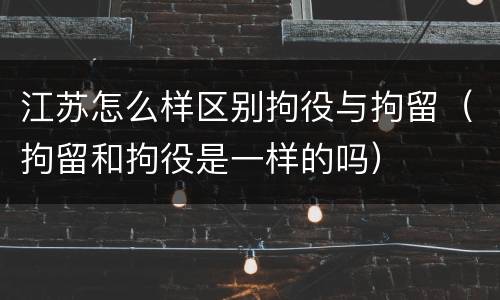 江苏怎么样区别拘役与拘留（拘留和拘役是一样的吗）