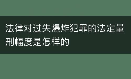 法律对过失爆炸犯罪的法定量刑幅度是怎样的