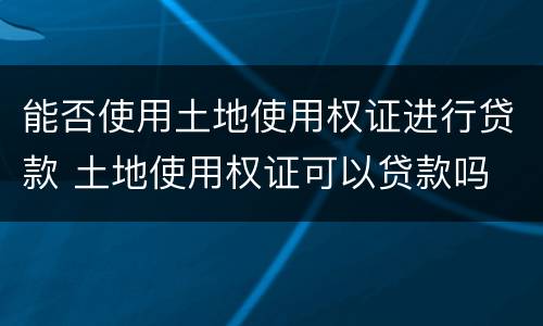能否使用土地使用权证进行贷款 土地使用权证可以贷款吗