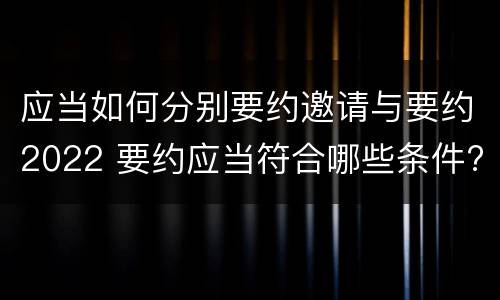 应当如何分别要约邀请与要约2022 要约应当符合哪些条件?要约与要约邀请有什么区别