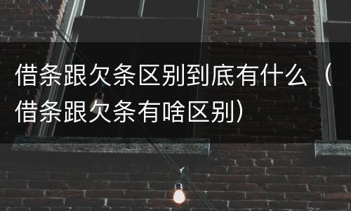 借条跟欠条区别到底有什么（借条跟欠条有啥区别）