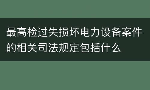 最高检过失损坏电力设备案件的相关司法规定包括什么