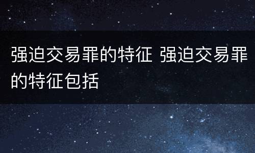 强迫交易罪的特征 强迫交易罪的特征包括