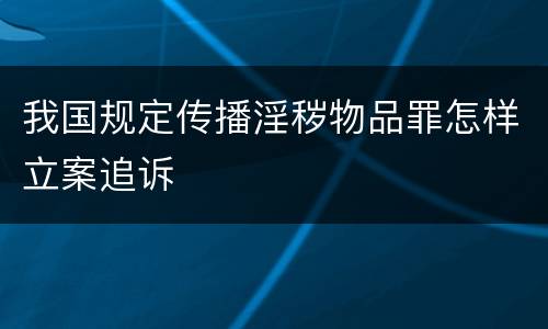 我国规定传播淫秽物品罪怎样立案追诉