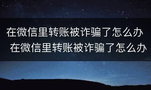 在微信里转账被诈骗了怎么办 在微信里转账被诈骗了怎么办理