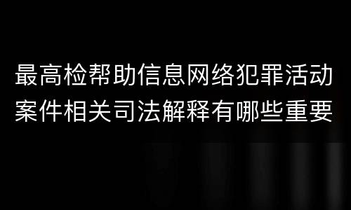 最高检帮助信息网络犯罪活动案件相关司法解释有哪些重要规定