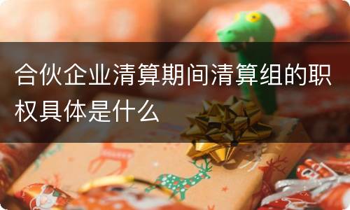 合伙企业清算期间清算组的职权具体是什么
