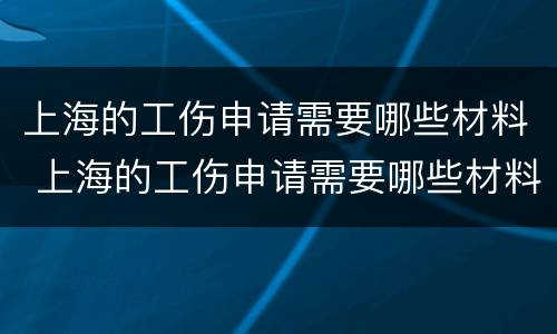 上海的工伤申请需要哪些材料 上海的工伤申请需要哪些材料和材料