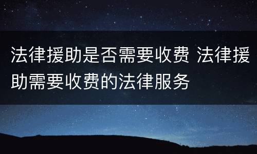 法律援助是否需要收费 法律援助需要收费的法律服务