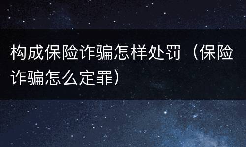 构成保险诈骗怎样处罚（保险诈骗怎么定罪）