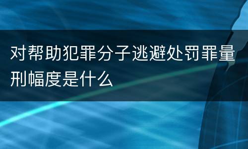 对帮助犯罪分子逃避处罚罪量刑幅度是什么