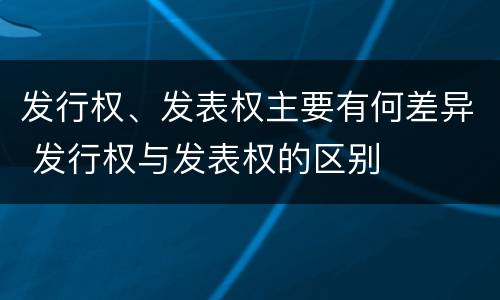 发行权、发表权主要有何差异 发行权与发表权的区别