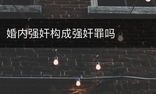 婚内强奸构成强奸罪吗