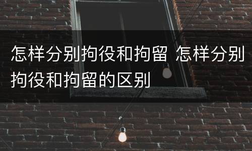 怎样分别拘役和拘留 怎样分别拘役和拘留的区别