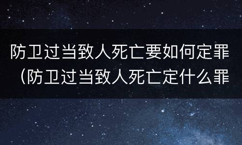 防卫过当致人死亡要如何定罪（防卫过当致人死亡定什么罪）