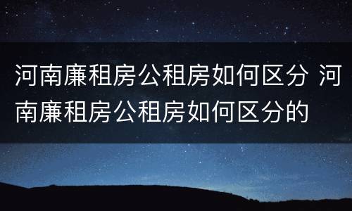 河南廉租房公租房如何区分 河南廉租房公租房如何区分的