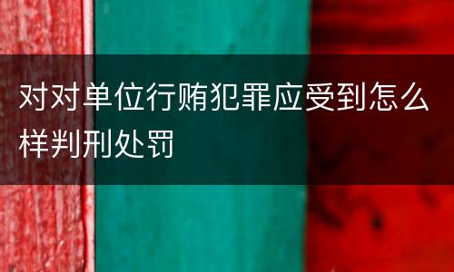 对对单位行贿犯罪应受到怎么样判刑处罚