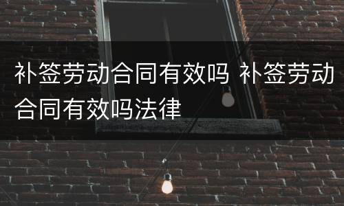 补签劳动合同有效吗 补签劳动合同有效吗法律