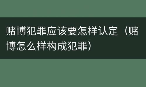赌博犯罪应该要怎样认定（赌博怎么样构成犯罪）
