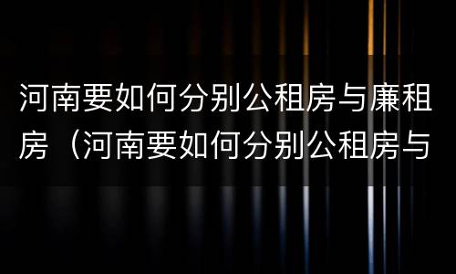 河南要如何分别公租房与廉租房（河南要如何分别公租房与廉租房呢）