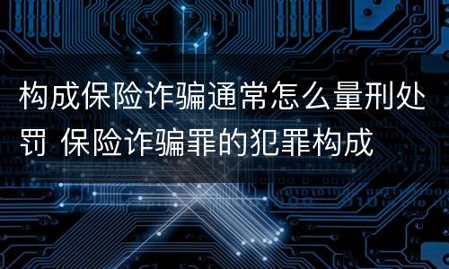 构成保险诈骗通常怎么量刑处罚 保险诈骗罪的犯罪构成