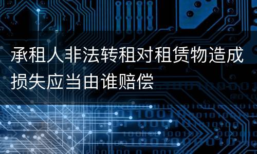 承租人非法转租对租赁物造成损失应当由谁赔偿
