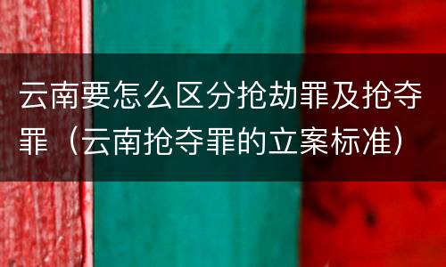 云南要怎么区分抢劫罪及抢夺罪（云南抢夺罪的立案标准）