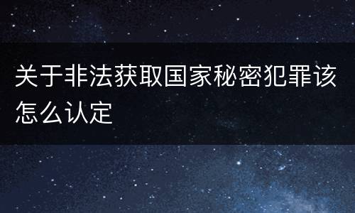 关于非法获取国家秘密犯罪该怎么认定