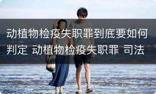 动植物检疫失职罪到底要如何判定 动植物检疫失职罪 司法解释