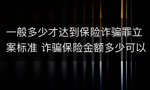 一般多少才达到保险诈骗罪立案标准 诈骗保险金额多少可以立案