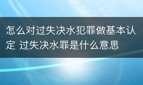 怎么对过失决水犯罪做基本认定 过失决水罪是什么意思