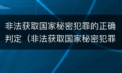 非法获取国家秘密犯罪的正确判定（非法获取国家秘密犯罪的正确判定是什么）