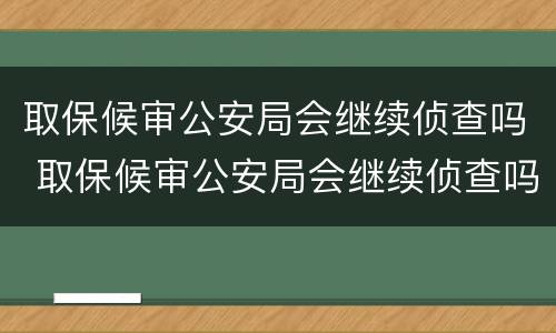 取保候审公安局会继续侦查吗 取保候审公安局会继续侦查吗知乎