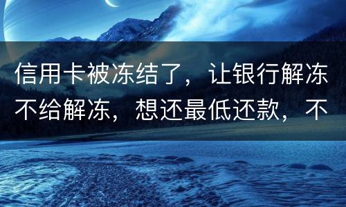 信用卡被冻结了,让银行解冻不给解冻,想还最低还款,不解冻的情况会被起诉吗