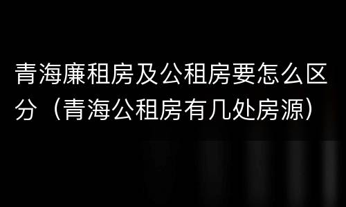 青海廉租房及公租房要怎么区分（青海公租房有几处房源）