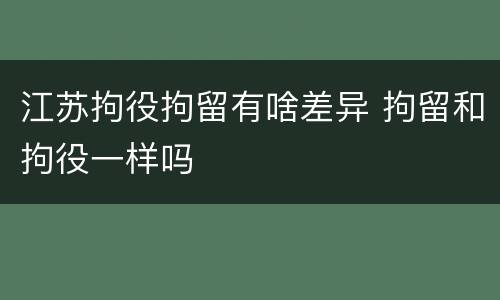 江苏拘役拘留有啥差异 拘留和拘役一样吗