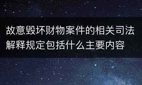 故意毁坏财物案件的相关司法解释规定包括什么主要内容
