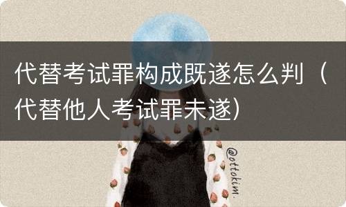 代替考试罪构成既遂怎么判（代替他人考试罪未遂）