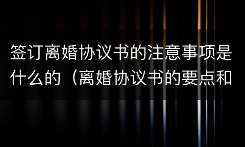 签订离婚协议书的注意事项是什么的（离婚协议书的要点和注意事项）