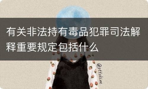 有关非法持有毒品犯罪司法解释重要规定包括什么